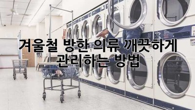 겨울철 방한 의류, 깨끗하게 관리하는 방법!
