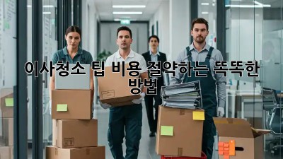 이사청소 팁: 비용 절약하는 똑똑한 방법!